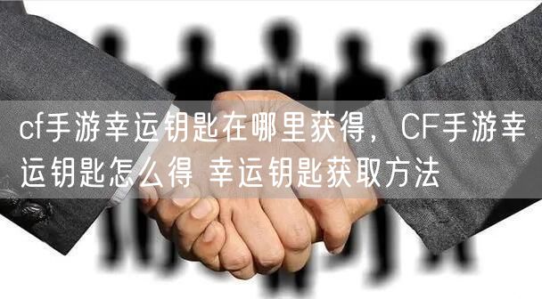 cf手游幸运钥匙在哪里获得，CF手游幸运钥匙怎么得 幸运钥匙获取方法