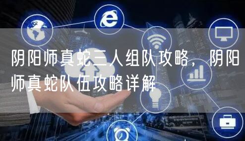 阴阳师真蛇三人组队攻略,阴阳师真蛇队伍攻略详解