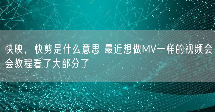 快映，快剪是什么意思 最近想做MV一样的视频会会教程看了大部分了