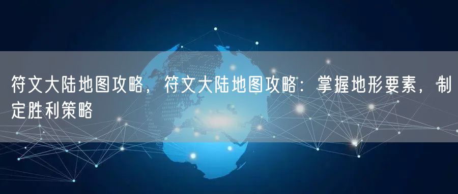 符文大陆地图攻略，符文大陆地图攻略：掌握地形要素，制定胜利策略