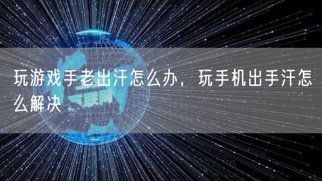 玩游戏手老出汗怎么办，玩手机出手汗怎么解决