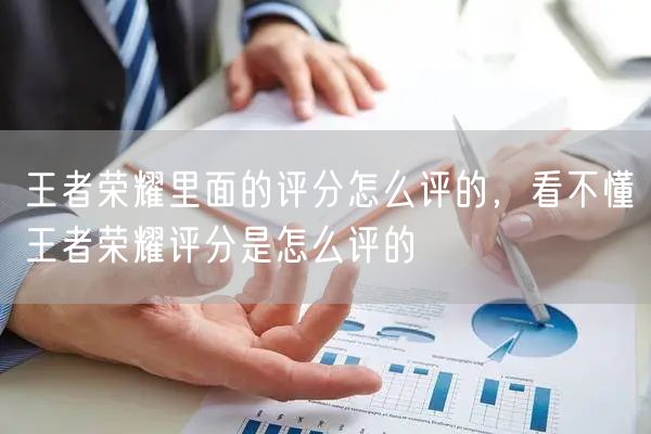 王者荣耀里面的评分怎么评的，看不懂王者荣耀评分是怎么评的