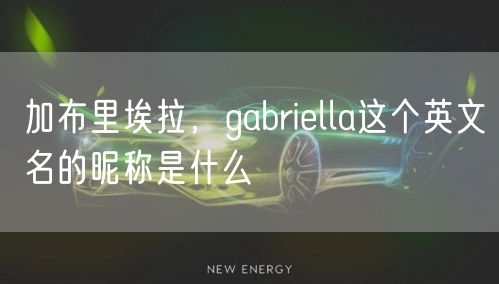 加布里埃拉，gabriella这个英文名的昵称是什么