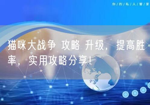 猫咪大战争 攻略 升级，提高胜率，实用攻略分享！