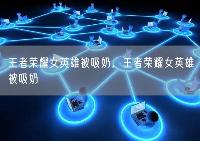王者荣耀女英雄被吸奶,王者荣耀女英雄被吸奶