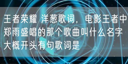 王者荣耀 洋葱歌词，电影王者中郑雨盛唱的那个歌曲叫什么名字大概开头有句歌词是