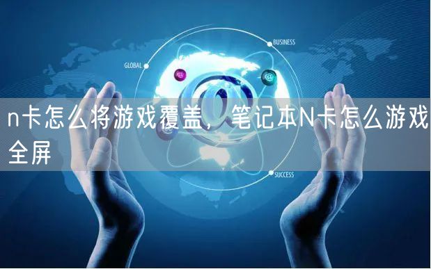 n卡怎么将游戏覆盖,笔记本N卡怎么游戏全屏