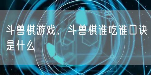 斗兽棋游戏，斗兽棋谁吃谁口诀是什么