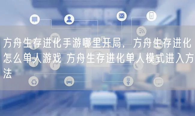方舟生存进化手游哪里开局，方舟生存进化怎么单人游戏 方舟生存进化单人模式进入方法