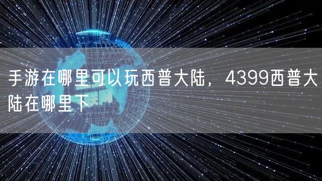 手游在哪里可以玩西普大陆，4399西普大陆在哪里下