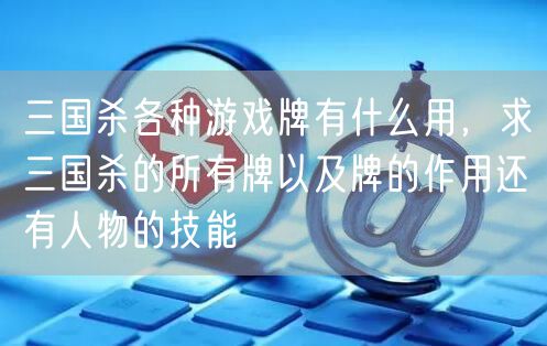 三国杀各种游戏牌有什么用，求三国杀的所有牌以及牌的作用还有人物的技能