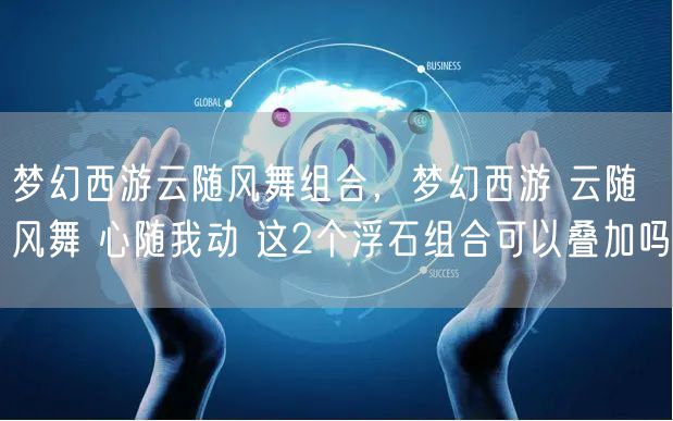 梦幻西游云随风舞组合，梦幻西游 云随风舞 心随我动 这2个浮石组合可以叠加吗