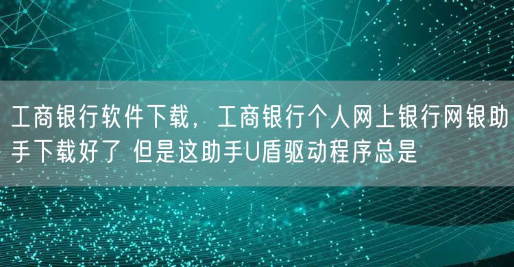 工商银行软件下载，工商银行个人网上银行网银助手下载好了 但是这助手U盾驱动程序总是