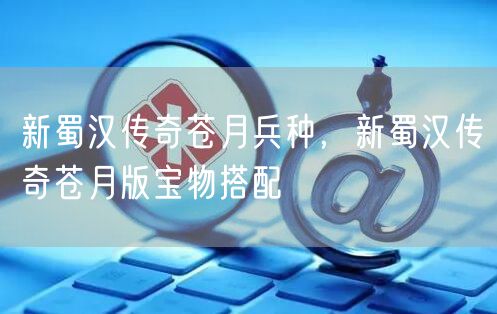 新蜀汉传奇苍月兵种，新蜀汉传奇苍月版宝物搭配