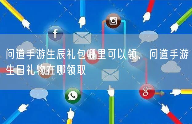 问道手游生辰礼包哪里可以领，问道手游生日礼物在哪领取