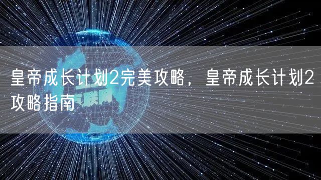 皇帝成长计划2完美攻略,皇帝成长计划2攻略指南