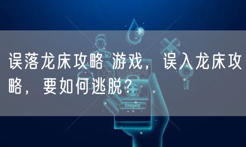 误落龙床攻略 游戏，误入龙床攻略，要如何逃脱？