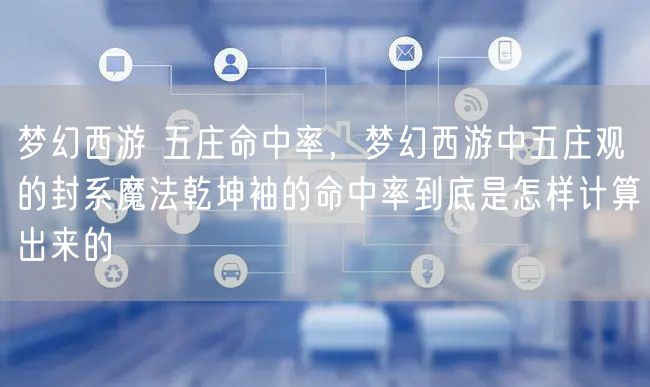 梦幻西游 五庄命中率,梦幻西游中五庄观的封系魔法乾坤袖的命中率到底是怎样计算出来的