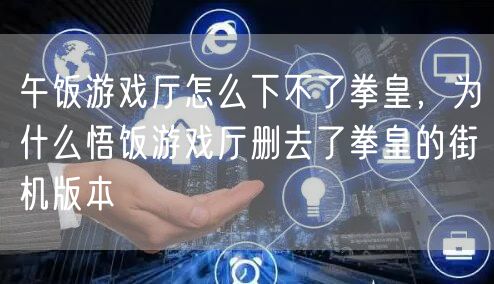 午饭游戏厅怎么下不了拳皇,为什么悟饭游戏厅删去了拳皇的街机版本