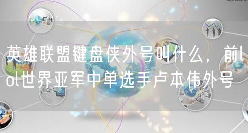 英雄联盟键盘侠外号叫什么，前lol世界亚军中单选手卢本伟外号