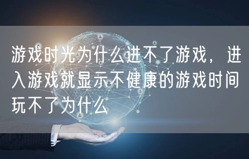 游戏时光为什么进不了游戏,进入游戏就显示不健康的游戏时间玩不了为什么