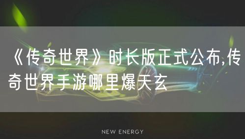 《传奇世界》时长版正式公布,传奇世界手游哪里爆天玄