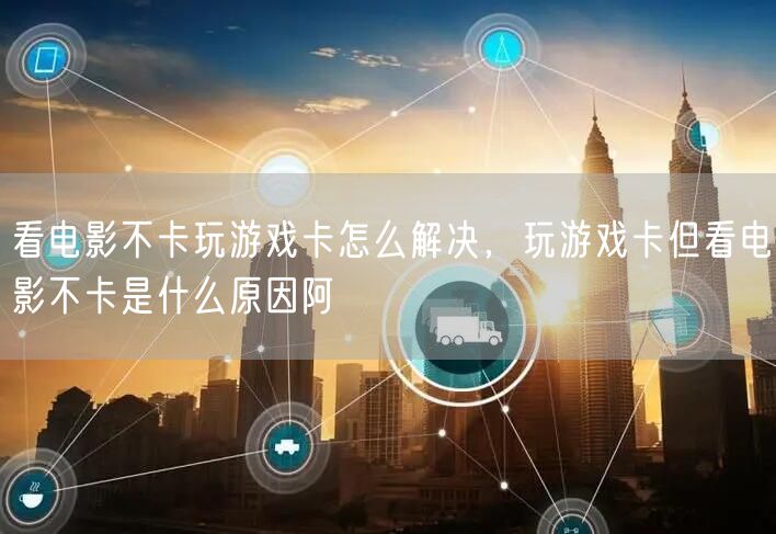 看电影不卡玩游戏卡怎么解决，玩游戏卡但看电影不卡是什么原因阿