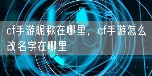 cf手游昵称在哪里，cf手游怎么改名字在哪里