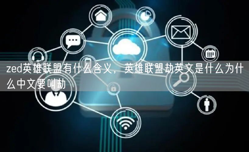 zed英雄联盟有什么含义，英雄联盟劫英文是什么为什么中文要叫劫