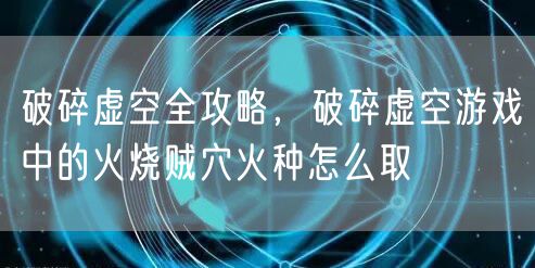 破碎虚空全攻略，破碎虚空游戏中的火烧贼穴火种怎么取