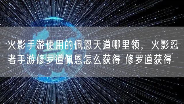火影手游使用的佩恩天道哪里领，火影忍者手游修罗道佩恩怎么获得 修罗道获得