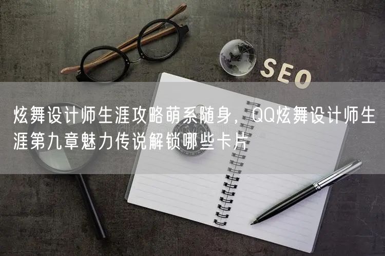 炫舞设计师生涯攻略萌系随身，QQ炫舞设计师生涯第九章魅力传说解锁哪些卡片