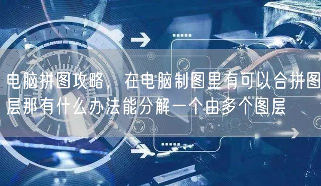 电脑拼图攻略，在电脑制图里有可以合拼图层那有什么办法能分解一个由多个图层
