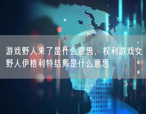 游戏野人来了是什么意思，权利游戏女野人伊格利特结局是什么意思