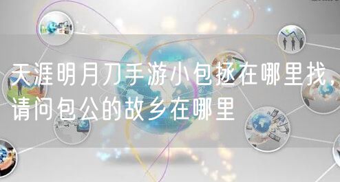 天涯明月刀手游小包拯在哪里找，请问包公的故乡在哪里