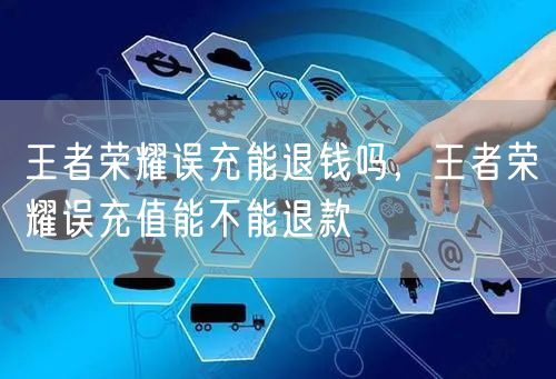 王者荣耀误充能退钱吗，王者荣耀误充值能不能退款