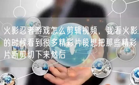 火影忍者游戏怎么剪辑视频,我看火影的时候看到很多精彩片段想把那些精彩片断剪切下来然后