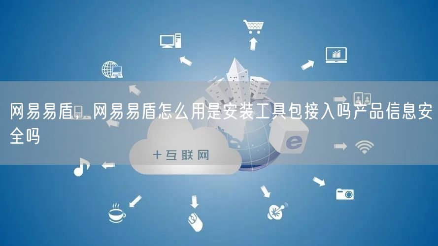网易易盾,网易易盾怎么用是安装工具包接入吗产品信息安全吗