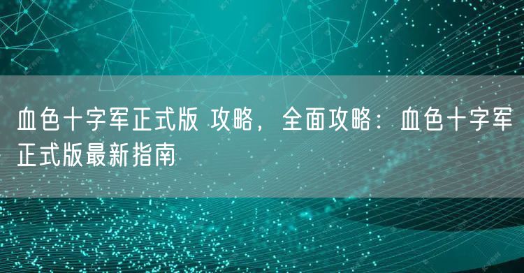 血色十字军正式版 攻略,全面攻略:血色十字军正式版最新指南