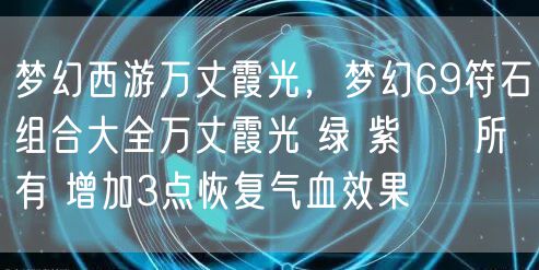 梦幻西游万丈霞光，梦幻69符石组合大全万丈霞光 绿 紫     所有 增加3点恢复气血效果
