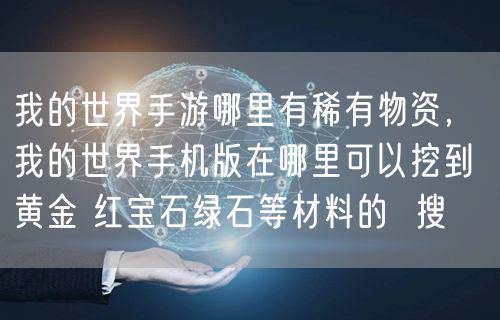 我的世界手游哪里有稀有物资， 我的世界手机版在哪里可以挖到黄金 红宝石绿石等材料的  搜