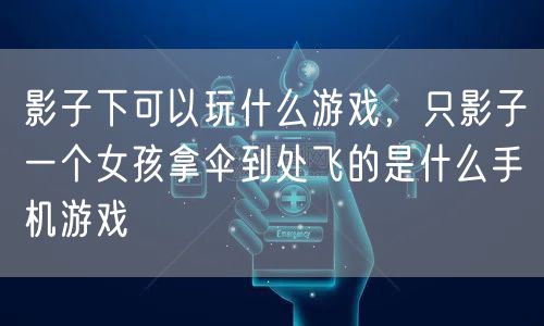 影子下可以玩什么游戏，只影子一个女孩拿伞到处飞的是什么手机游戏