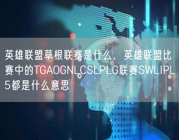 英雄联盟草根联赛是什么，英雄联盟比赛中的TGAOGNLCSLPLG联赛SWLIPL5都是什么意思