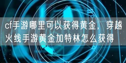 cf手游哪里可以获得黄金,穿越火线手游黄金加特林怎么获得