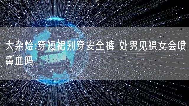 大杂烩:穿短裙别穿安全裤 处男见裸女会喷鼻血吗