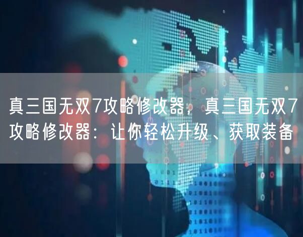 真三国无双7攻略修改器，真三国无双7攻略修改器：让你轻松升级、获取装备