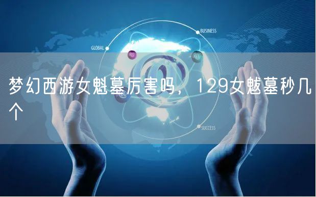 梦幻西游女魁墓厉害吗,129女魃墓秒几个