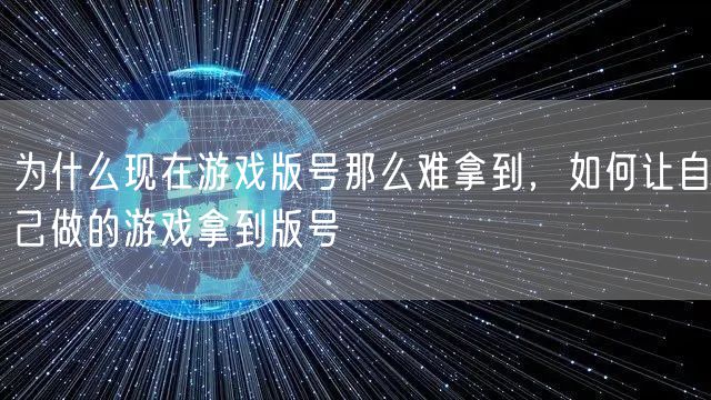 为什么现在游戏版号那么难拿到，如何让自己做的游戏拿到版号