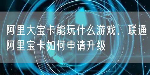 阿里大宝卡能玩什么游戏，联通阿里宝卡如何申请升级