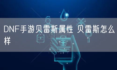 DNF手游贝雷斯属性 贝雷斯怎么样